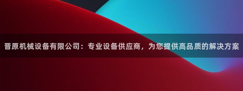 金年会信誉至上：晋原机械设备有限公司：专业设备供应商，为您提供高品质的解决方案