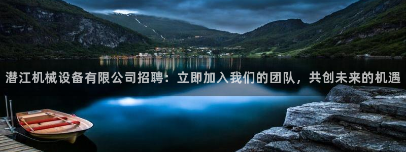 金年会官方下载入口手机版：潜江机械设备有限公司招聘：立即加入我们的团队，共创未来的机遇