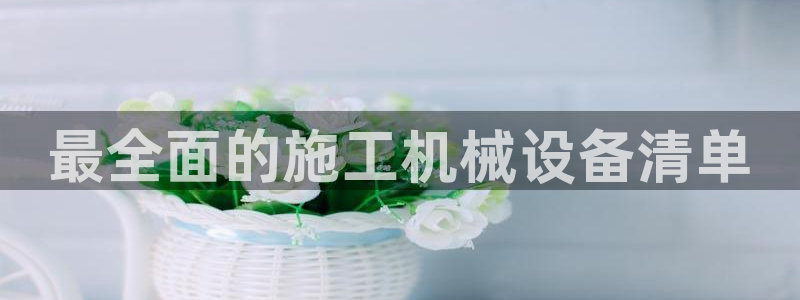 金年会体育综合App：最全面的施工机械设备清单