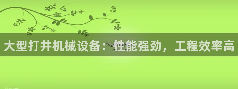金年会官方在线登录网址是多少啊：大型打井机械设备：性能强劲，工程效率高