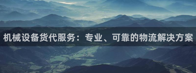 金年会体育app最新官网下载苹果：机械设备货代服务：专业、可靠的物流解决方案