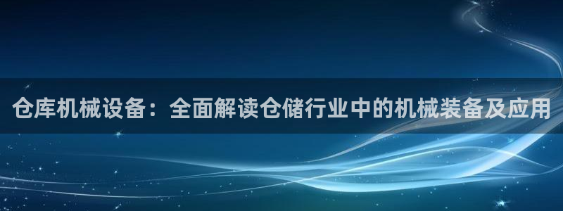 金年会VIP：仓库机械设备：全面解读仓储行业中的机械装备及应用
