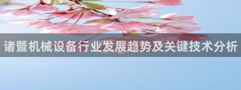 金年会官方登录入口手机版app：诸暨机械设备行业发展趋势及关键技术分析