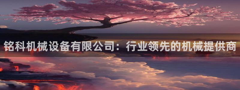 金年会手机版·(中国)官方网站-app下载：铭科机械设备有限公司：行业领先的机械提供商