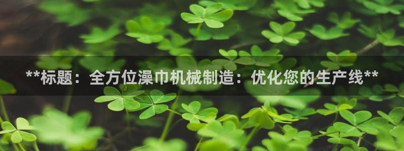 金年会App是不是钓鱼软件：**标题：全方位澡巾机械制造：优化您的生产线**