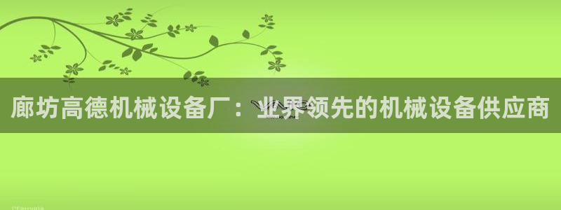 金年会下载：廊坊高德机械设备厂：业界领先的机械设备供应商