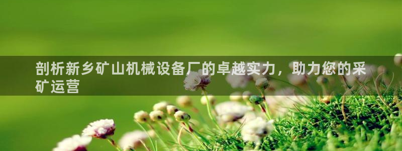 金年会手机版：剖析新乡矿山机械设备厂的卓越实力，助力您的采
矿运营