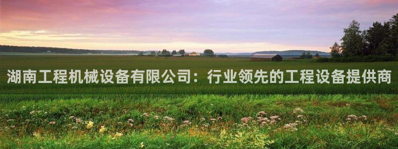 金年会赌博软件：湖南工程机械设备有限公司：行业领先的工程设备提供商