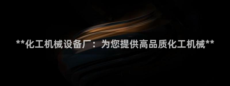 金年会官方下载入口手机版：**化工机械设备厂：为您提供高品质化工机械**