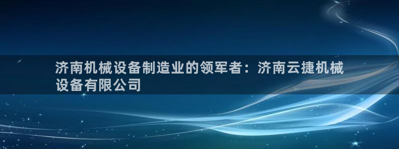 金年会官方网站入口登录手机版下载安装：济南机械设备制造业的领军者：济南云捷机械
设备有限公司