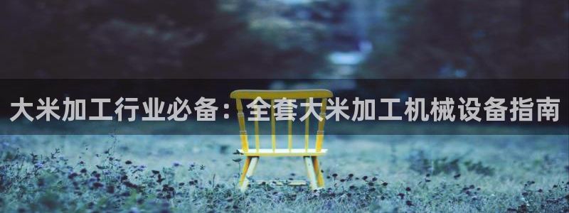 金年会是什么平台会不会提不了现：大米加工行业必备：全套大米加工机械设备指南
