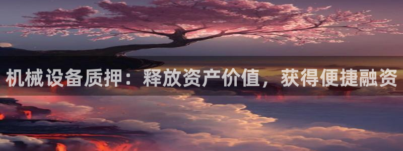 金年会app官网免费下载：机械设备质押：释放资产价值，获得便捷融资