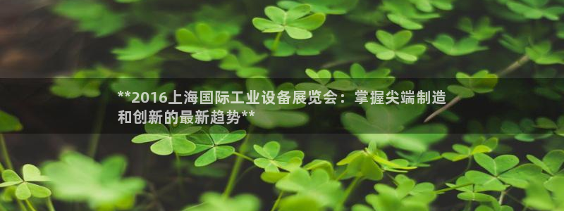 金年会app官网下载：**2016上海国际工业设备展览会：掌握尖端制造
和创新的最新趋势**