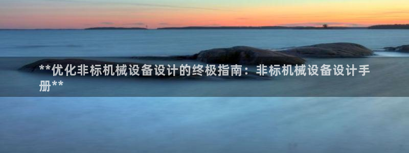 金年会体育网页版：**优化非标机械设备设计的终极指南：非标机械设备设计手
册**
