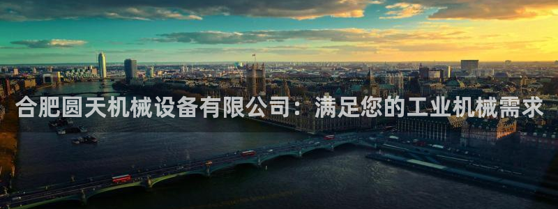 金年会pM捕鱼：合肥圆天机械设备有限公司：满足您的工业机械需求