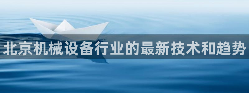 金年会官网登入：北京机械设备行业的最新技术和趋势