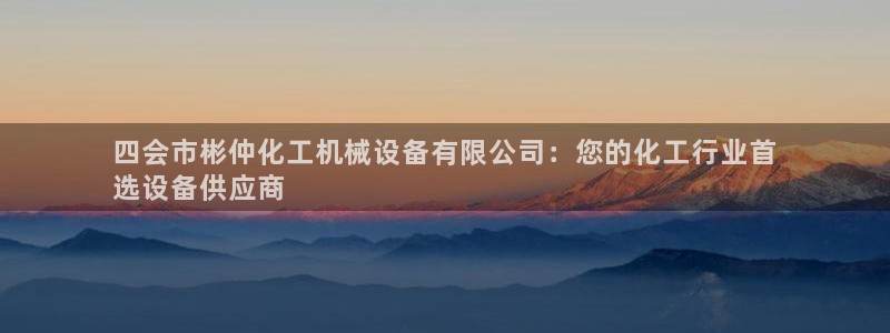金年会网站拒绝出款怎么解决?：四会市彬仲化工机械设备有限公司：您的化工行业首
选设备供应商
