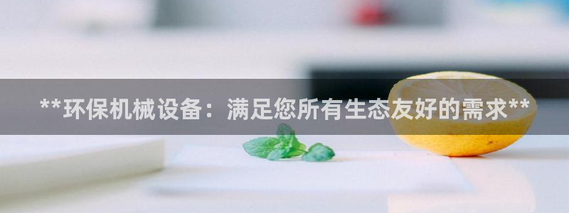 金年会app是不是钓鱼软件呀：**环保机械设备：满足您所有生态友好的需求**