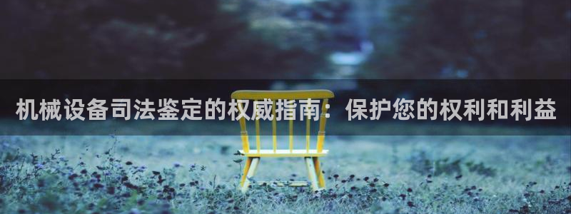 金年会官方进入2023：机械设备司法鉴定的权威指南：保护您的权利和利益