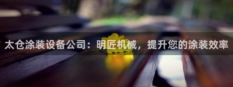 金年会体育隐藏入口：太仓涂装设备公司：明匠机械，提升您的涂装效率