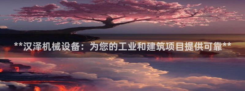 金年会app官网：**汉泽机械设备：为您的工业和建筑项目提供可靠**