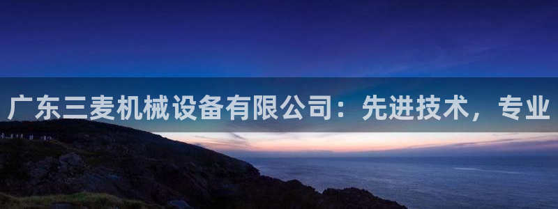 金年会体育app最新官网：广东三麦机械设备有限公司：先进技术，专业