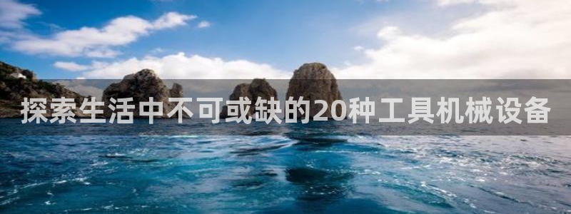 金年会官方平台：探索生活中不可或缺的20种工具机械设备
