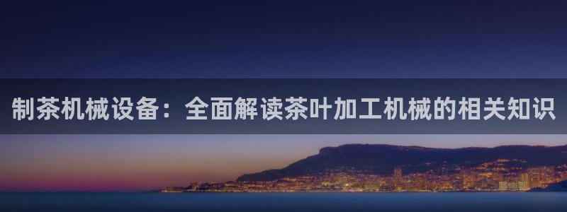 金年会官方在线登录网址是多少号：制茶机械设备：全面解读茶叶加工机械的相关知识