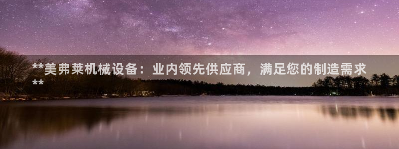 金年会手机版官方网站：**美弗莱机械设备：业内领先供应商，满足您的制造需求
**