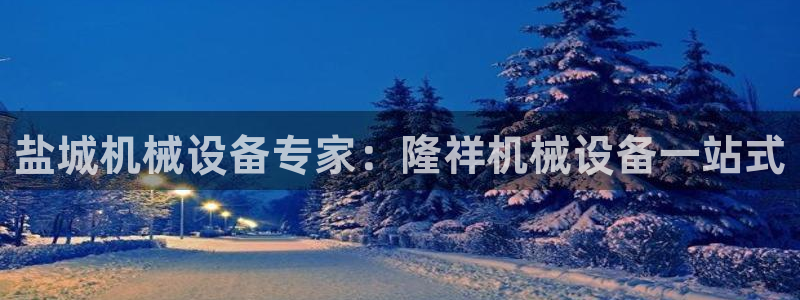 金年会官方网站入口登录网址是多少：盐城机械设备专家：隆祥机械设备一站式