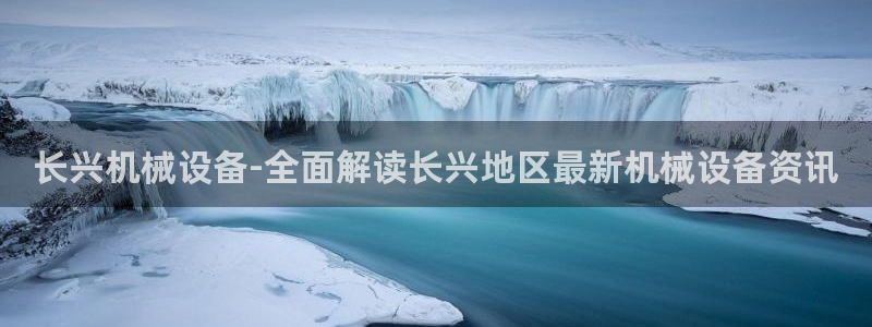 金年会APP官网下载：长兴机械设备-全面解读长兴地区最新机械设备资讯