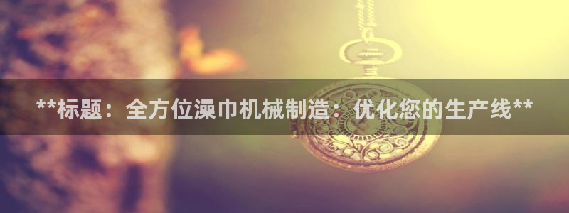 金年会官方app下载最新版：**标题：全方位澡巾机械制造：优化您的生产线**
