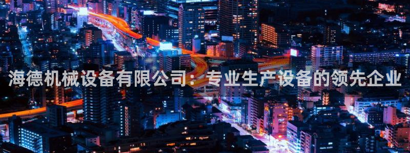 金年会官方在线登录网址是多少啊：海德机械设备有限公司：专业生产设备的领先企业