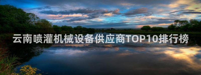 金年会体育app：云南喷灌机械设备供应商TOP10排行榜