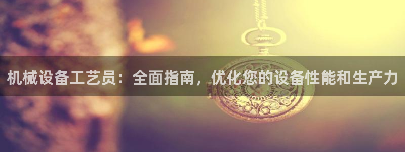 金年会会员登录页面在哪：机械设备工艺员：全面指南，优化您的设备性能和生产力