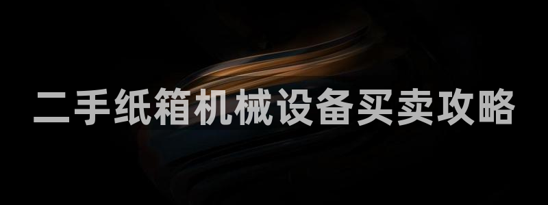 金年会赌博案：二手纸箱机械设备买卖攻略