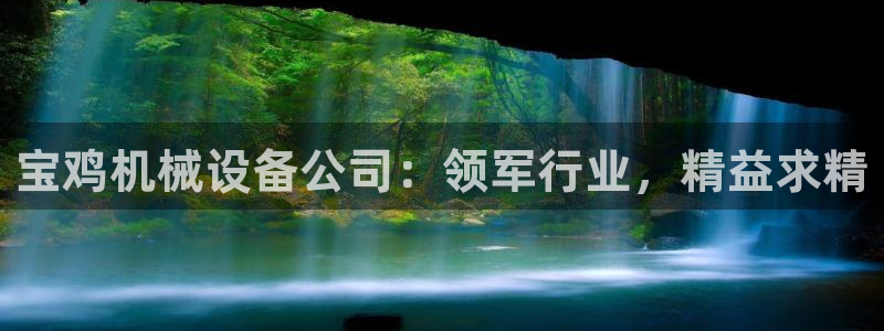 金年会信誉至上是什么意思：宝鸡机械设备公司：领军行业，精益求精