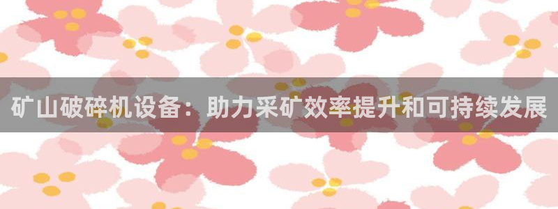 金年会会员登录页面图片：矿山破碎机设备：助力采矿效率提升和可持续发展