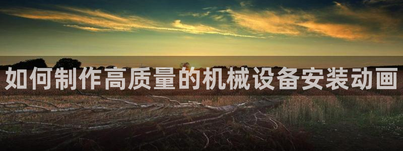 金年会电子：如何制作高质量的机械设备安装动画
