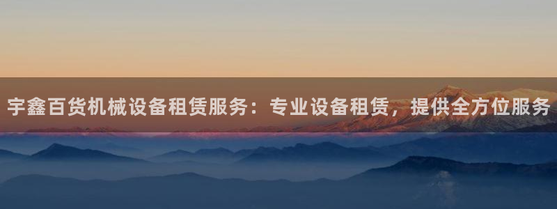 金年会网站：宇鑫百货机械设备租赁服务：专业设备租赁，提供全方位服务