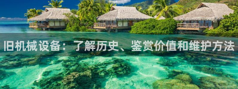 金年会体育app下载官网苹果：旧机械设备：了解历史、鉴赏价值和维护方法