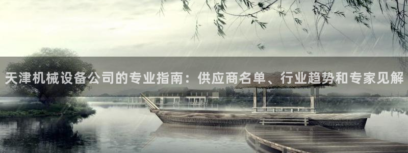 金年会体育官方入口：天津机械设备公司的专业指南：供应商名单、行业趋势和专家见解