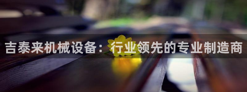 金年会网页版在线登录官网下载：吉泰来机械设备：行业领先的专业制造商