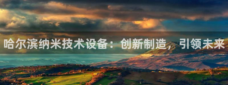 金年会官方app下载安卓：哈尔滨纳米技术设备：创新制造，引领未来